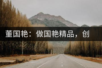 董國艷：做國艷精品，創(chuàng)百年茶企