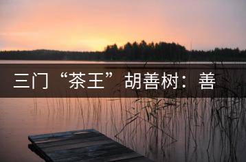 三門“茶王”胡善樹:善研“茶經”有建樹
