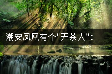 潮安鳳凰有個”弄茶人”：幫扶四鄉(xiāng)六里 保護(hù)優(yōu)質(zhì)茶種