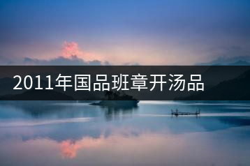 2011年國品班章開湯品鑒∣經典回顧，王者風范