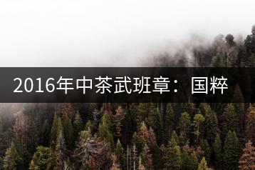 2016年中茶武班章:國粹精品、武者風范