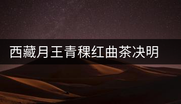 西藏月王青稞紅曲茶決明子普洱花茶飲品熬夜男女氣血組合養(yǎng)生茶葉