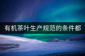 有機茶葉生產規范的條件都有哪些？（上敘）