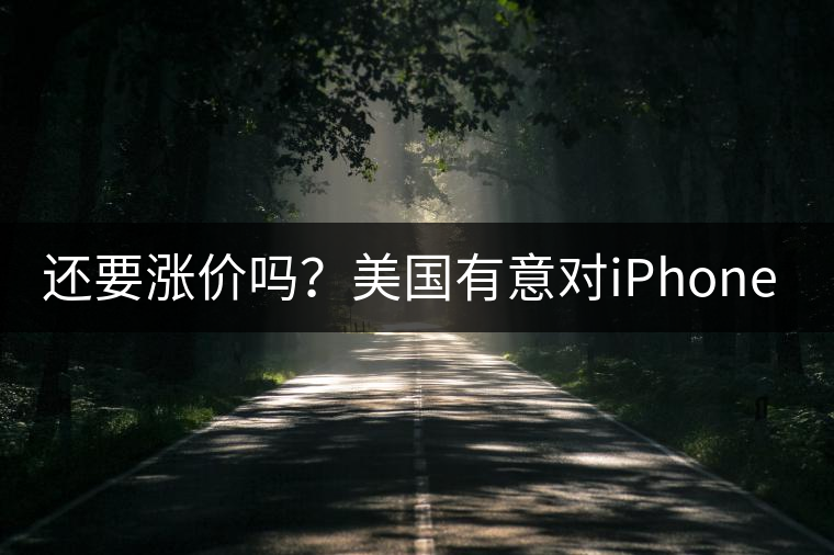 還要漲價嗎?美國有意對iPhone加征10%關稅 還要漲價嗎?美國有意對iPhone加征10%關稅