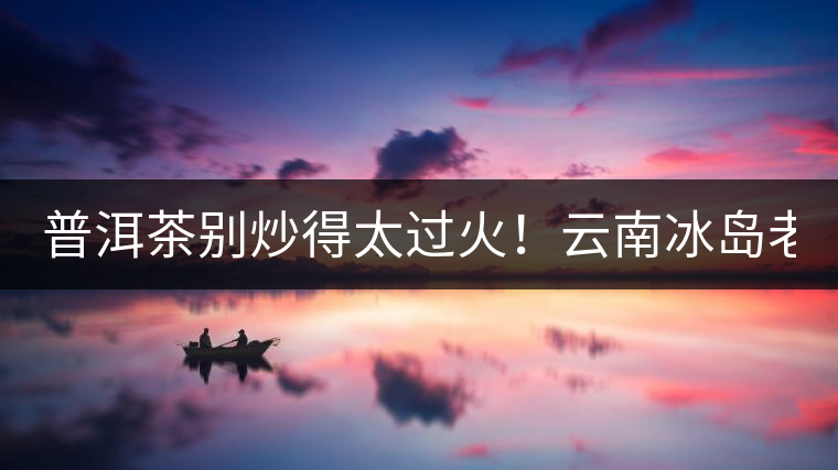 普洱茶別炒得太過火!云南冰島老寨“茶王樹”采摘權88萬成交? 普洱茶別炒得太過火!云南冰島老寨“茶王樹”采摘權88萬成交?