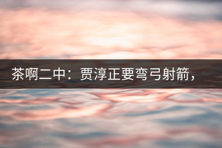 茶啊二中：賈淳正要彎弓射箭，艾主任打醒他的美夢，教室的燈壞了