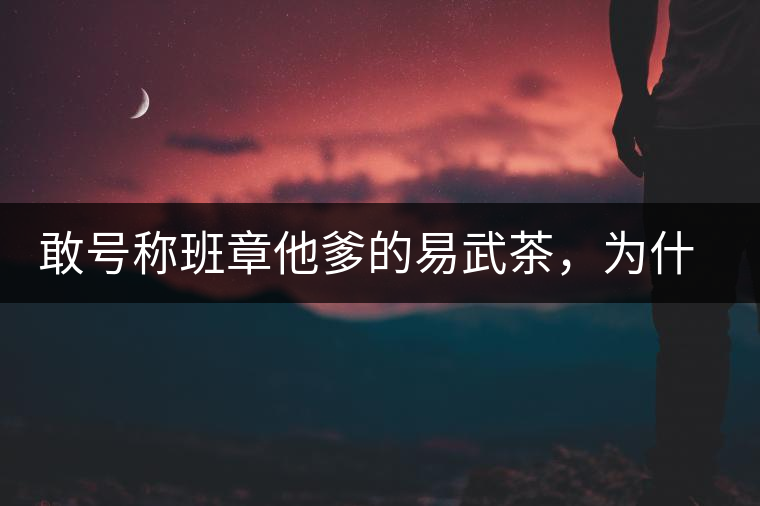 敢號稱班章他爹的易武茶，為什么前期會那么淡呢？