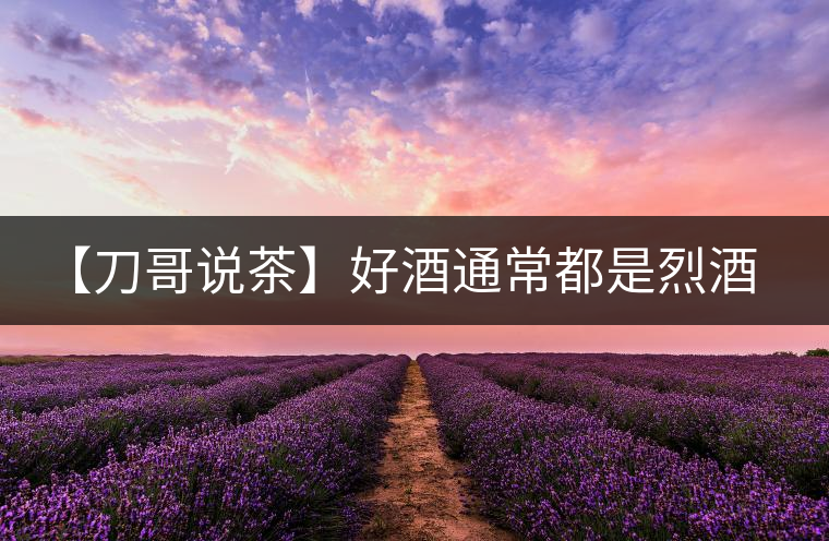 【刀哥說茶】好酒通常都是烈酒,好茶豈非通常都是苦茶 【刀哥說茶】好酒通常都是烈酒,好茶豈非通常都是苦茶