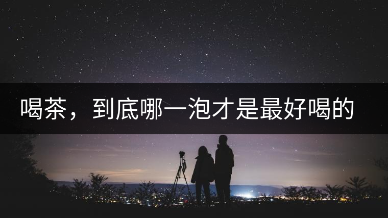 喝茶，到底哪一泡才是最好喝的呢？