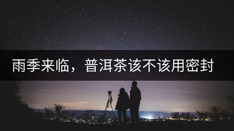 雨季來臨，普洱茶該不該用密封袋保存？