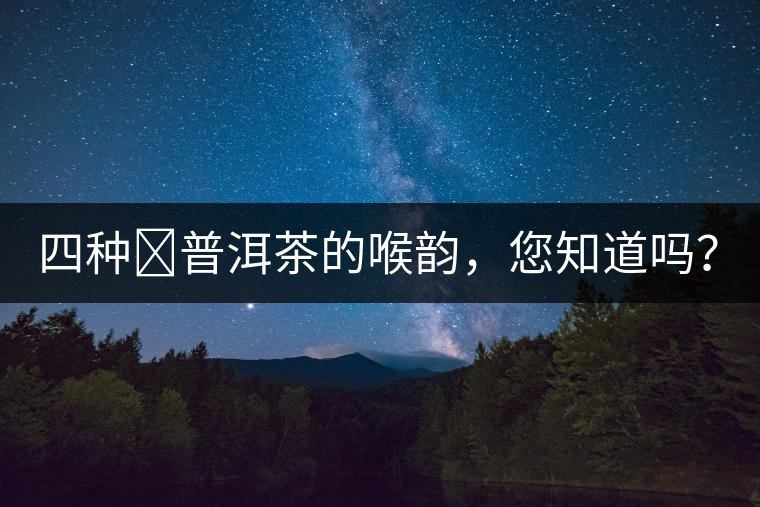 四種?普洱茶的喉韻，您知道嗎？