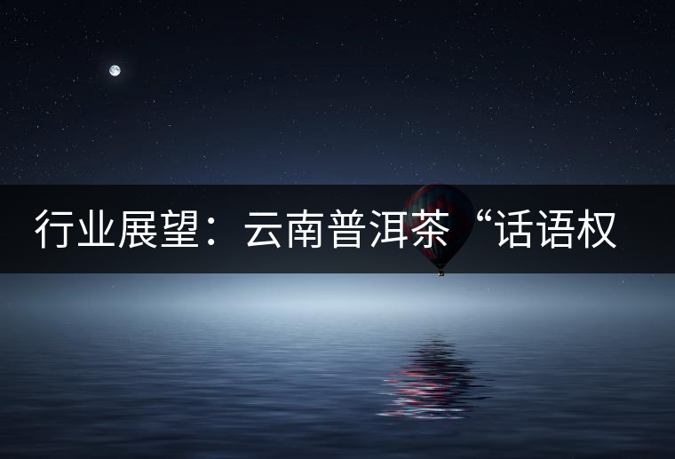 行業展望:云南普洱茶“話語權”的缺失與思考 行業展望:云南普洱茶“話語權”的缺失與思考