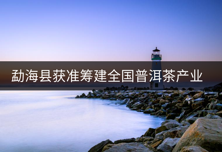 勐海縣獲準(zhǔn)籌建全國普洱茶產(chǎn)業(yè)知名品牌示范區(qū)
