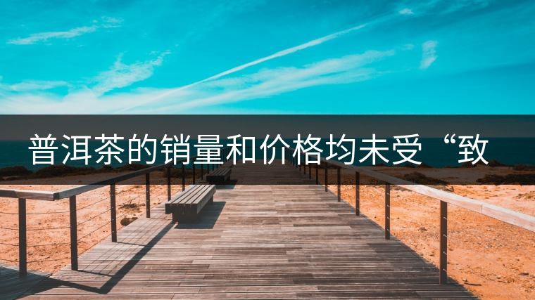 普洱茶的銷量和價格均未受“致癌說”影響出現波動 普洱茶的銷量和價格均未受“致癌說”影響出現波動