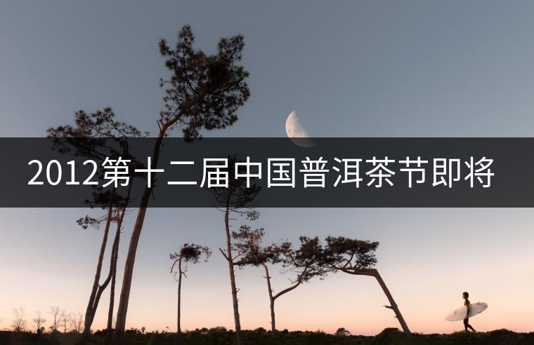 2012第十二屆中國普洱茶節即將在京舉行