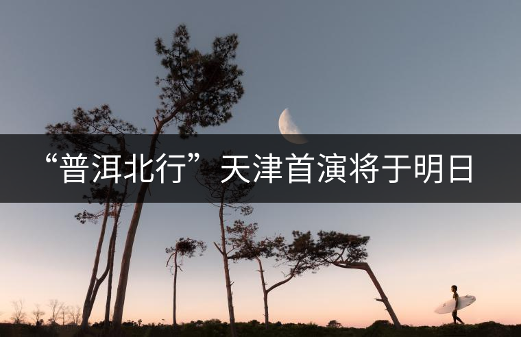 “普洱北行”天津首演將于明日開啟