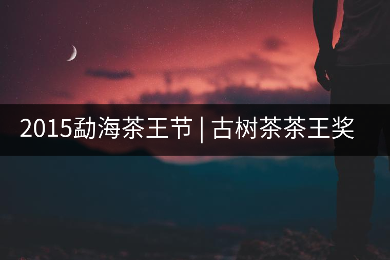 2015勐海茶王節 | 古樹茶茶王獎 | 茶葉拍賣5700一公斤