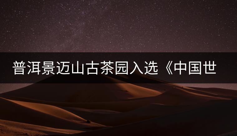 普洱景邁山古茶園入選《中國世界文化遺產預備名單》