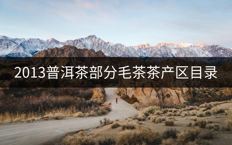 2013普洱茶部分毛茶茶產(chǎn)區(qū)目錄 2013普洱茶部分毛茶茶產(chǎn)區(qū)目錄