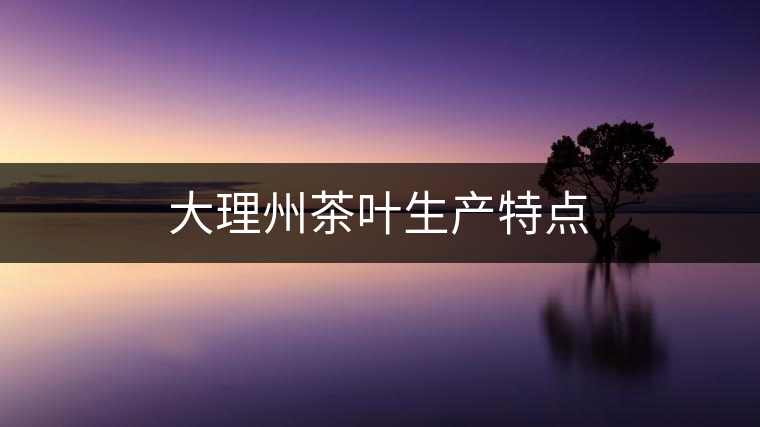 大理州茶葉生產(chǎn)特點