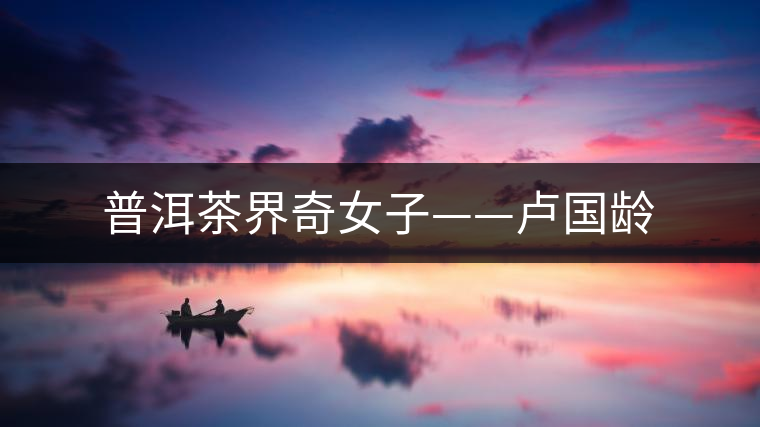 普洱茶界奇女子——盧國(guó)齡 普洱茶界奇女子——盧國(guó)齡