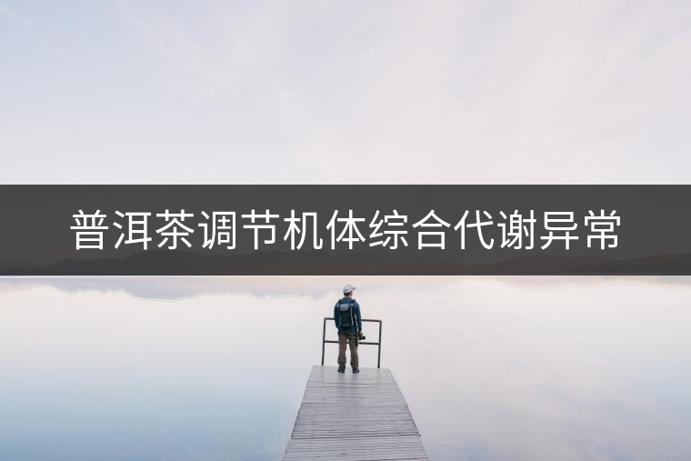 普洱茶調節機體綜合代謝異常 普洱茶調節機體綜合代謝異常