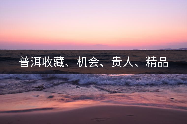 普洱收藏、機會、貴人、精品