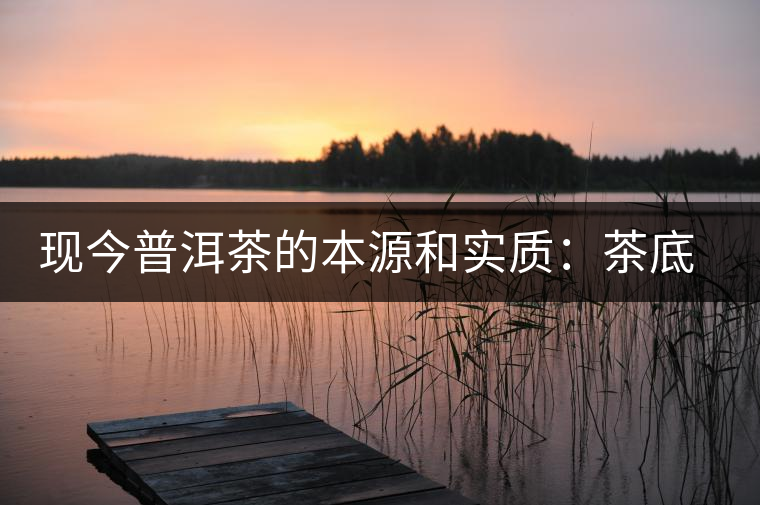 現今普洱茶的本源和實質:茶底、倉儲、時間 現今普洱茶的本源和實質:茶底、倉儲、時間