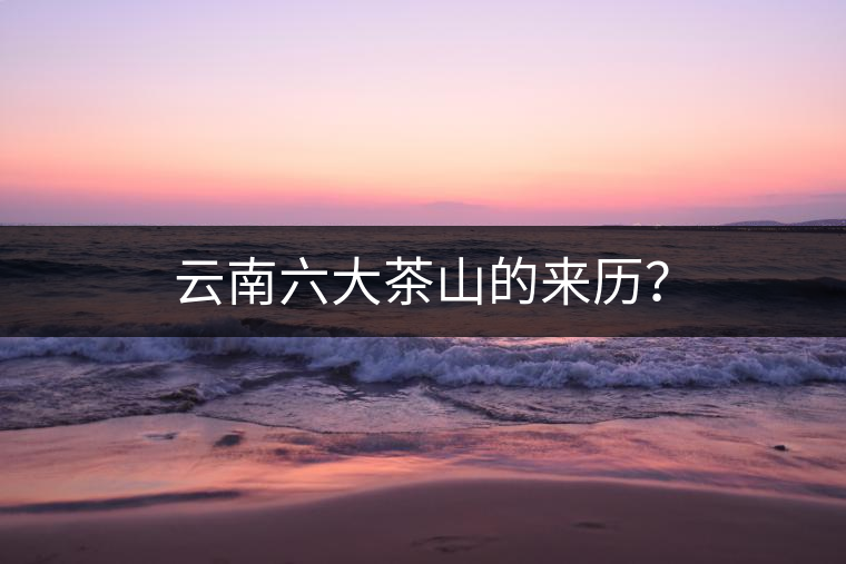 云南六大茶山的來歷？