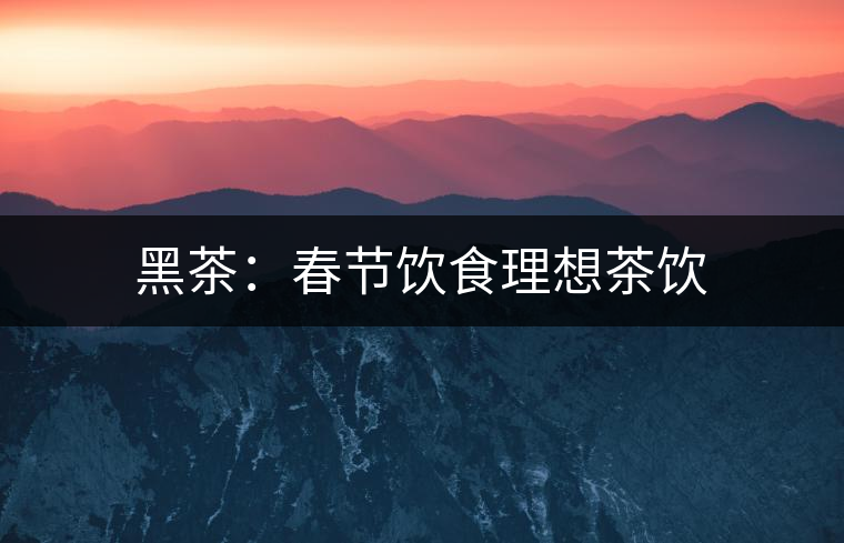 黑茶:春節飲食理想茶飲 黑茶:春節飲食理想茶飲