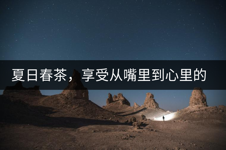 夏日春茶，享受從嘴里到心里的感覺