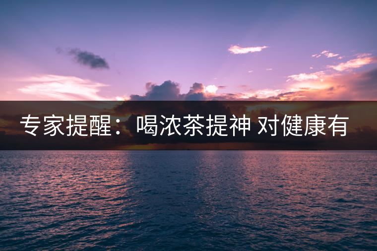 專家提醒：喝濃茶提神 對健康有四大壞處