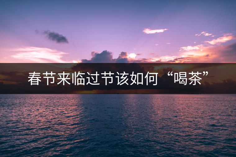 春節來臨過節該如何“喝茶”