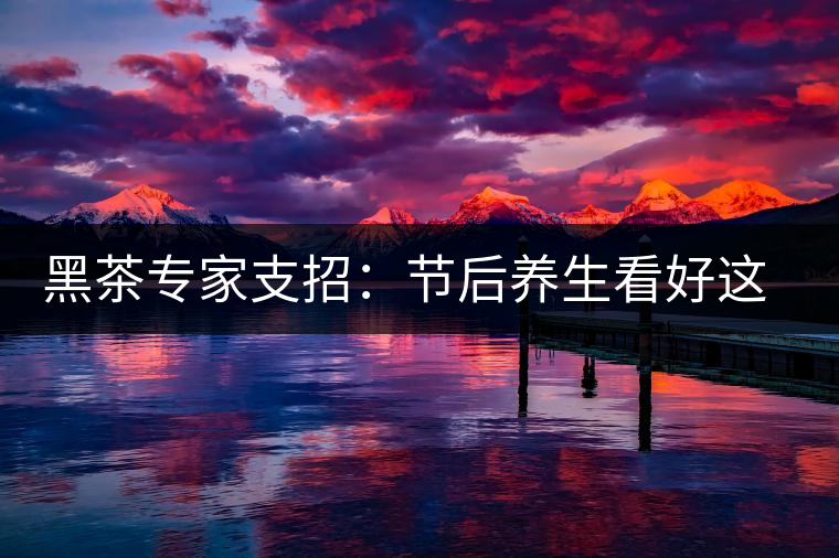 黑茶專家支招：節后養生看好這些茶