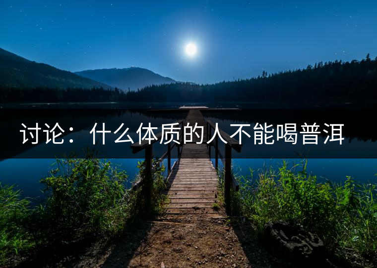 討論：什么體質的人不能喝普洱茶呢？為什么？