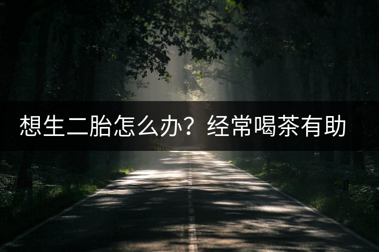 想生二胎怎么辦？經常喝茶有助受孕