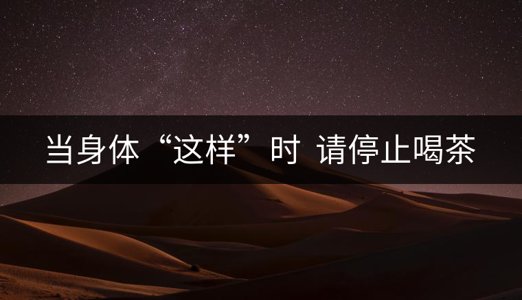 當身體“這樣”時 請停止喝茶 當身體“這樣”時 請停止喝茶