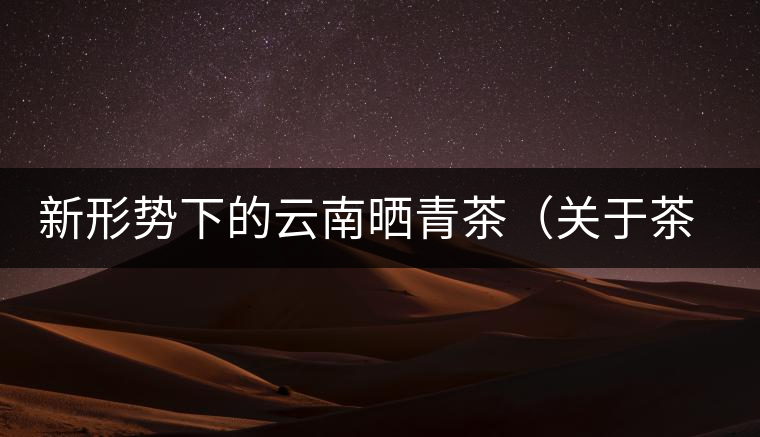 新形勢下的云南曬青茶（關于茶葉、茶樹專業數據深度綜合剖析）