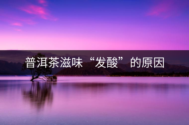 普洱茶滋味“發酸”的原因 普洱茶滋味“發酸”的原因