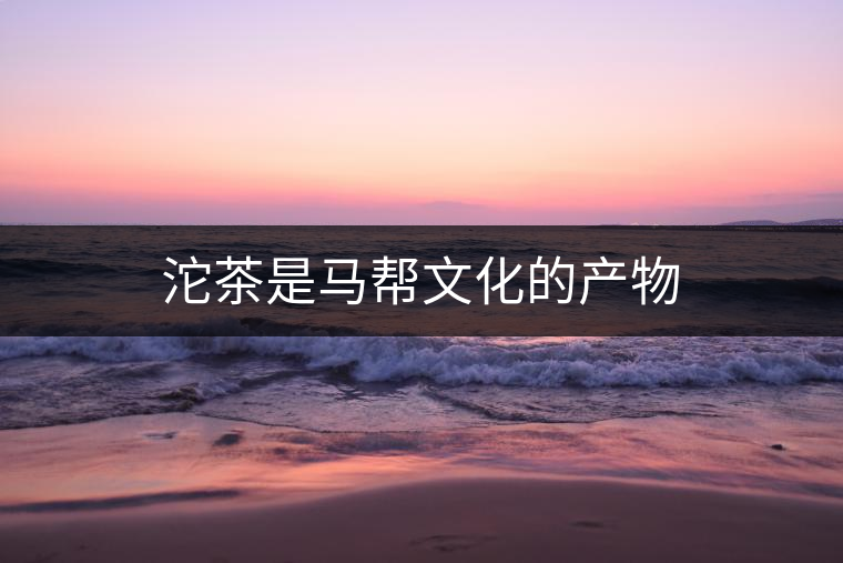 沱茶是馬幫文化的產物 沱茶是馬幫文化的產物