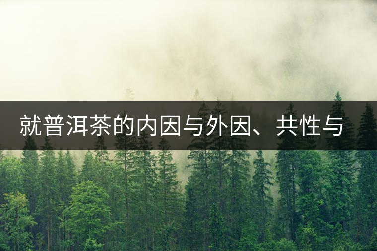 就普洱茶的內因與外因、共性與個性復茶友 就普洱茶的內因與外因、共性與個性復茶友