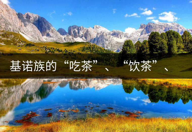 基諾族的“吃茶”、“飲茶”、“喝茶”與“敬茶” 基諾族的“吃茶”、“飲茶”、“喝茶”與“敬茶”