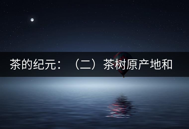 茶的紀元：（二）茶樹原產地和原始分布中心