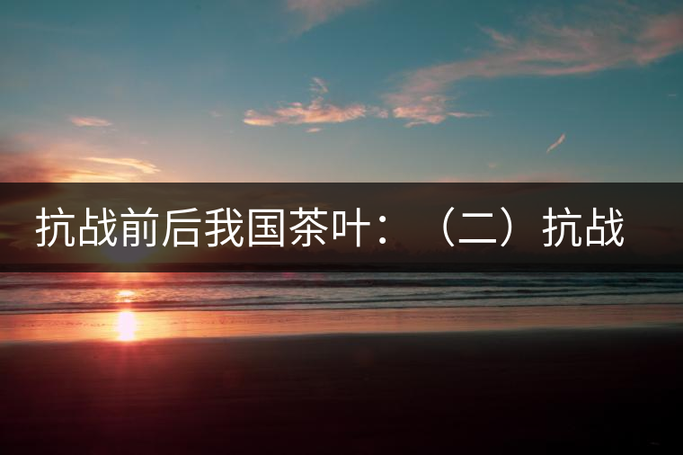 抗戰前后我國茶葉:(二)抗戰前我國茶業和茶葉 抗戰前后我國茶葉:(二)抗戰前我國茶業和茶葉