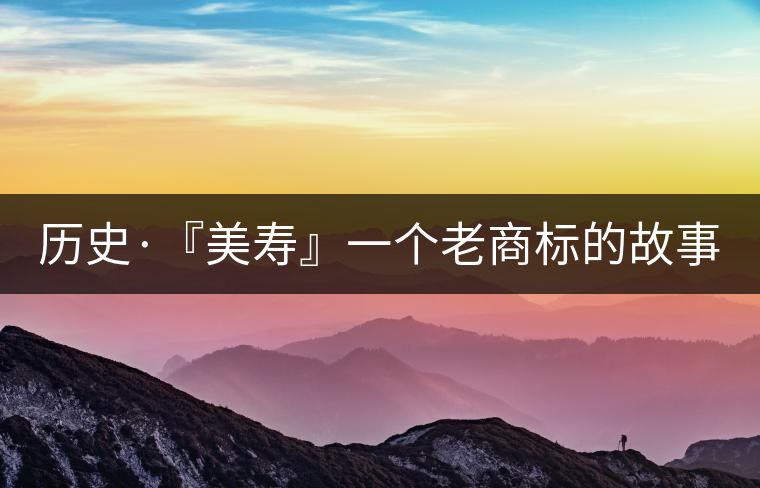 歷史·『美壽』一個老商標的故事(六) 歷史·『美壽』一個老商標的故事(六)