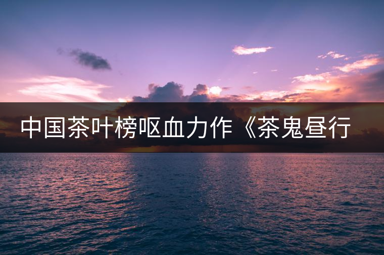 中國茶葉榜嘔血力作《茶鬼晝行圖》（看看你是哪只鬼？歡迎對號入座！）