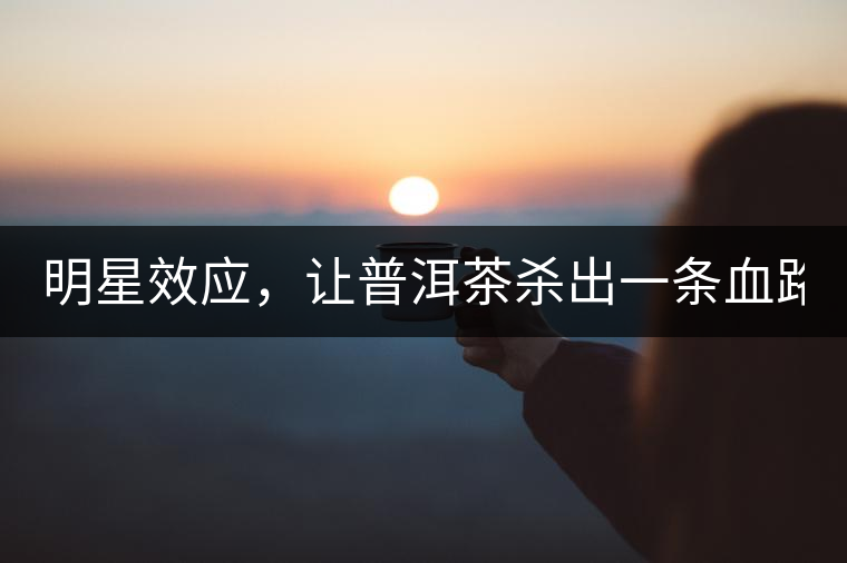 明星效應,讓普洱茶殺出一條血路! 明星效應,讓普洱茶殺出一條血路!