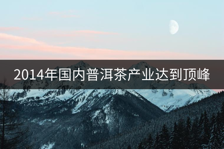 2014年國內普洱茶產業達到頂峰 2014年國內普洱茶產業達到頂峰