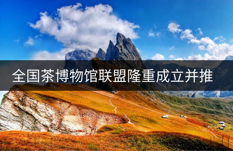 全國茶博物館聯盟隆重成立并推出特制紀念古樹普洱茶