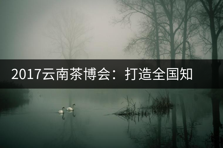 2017云南茶博會:打造全國知名紅茶品牌,擦亮“千年茶鄉”招牌 2017云南茶博會:打造全國知名紅茶品牌,擦亮“千年茶鄉”招牌